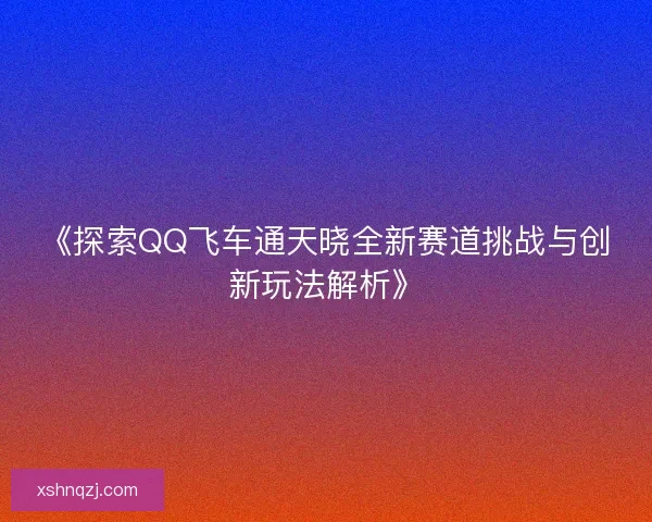《探索QQ飞车通天晓全新赛道挑战与创新玩法解析》