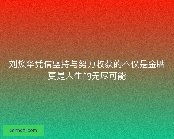 刘焕华凭借坚持与努力收获的不仅是金牌更是人生的无尽可能