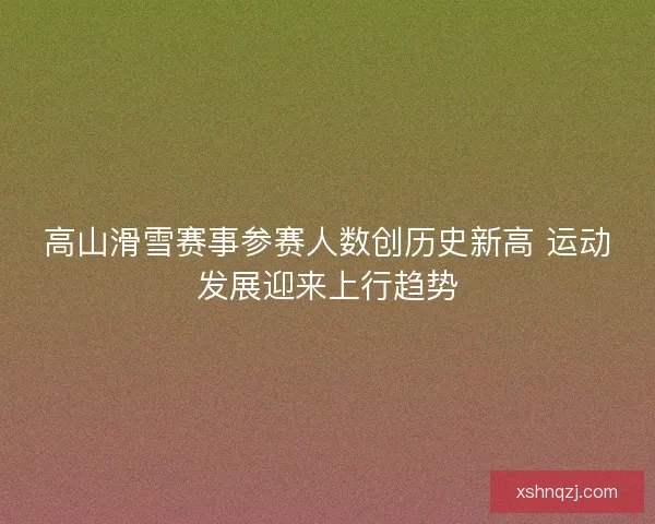 高山滑雪赛事参赛人数创历史新高 运动发展迎来上行趋势